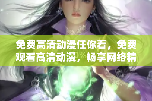 免费高清动漫任你看，免费观看高清动漫，畅享网络精彩！