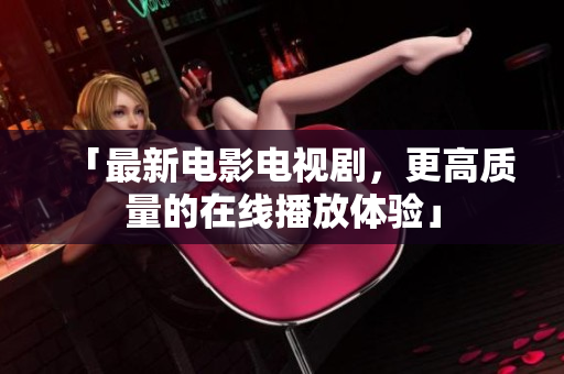 「最新电影电视剧，更高质量的在线播放体验」