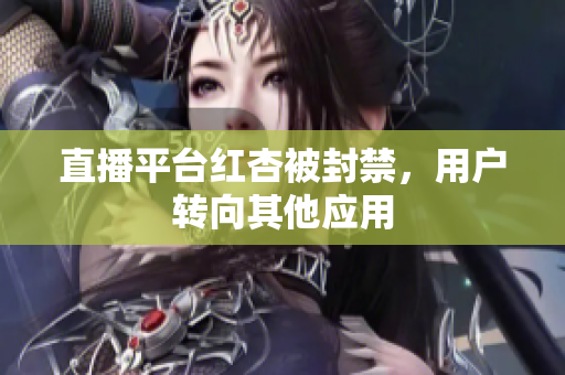 直播平台红杏被封禁，用户转向其他应用