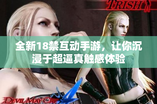 全新18禁互动手游，让你沉浸于超逼真触感体验