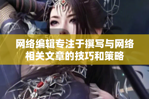 网络编辑专注于撰写与网络相关文章的技巧和策略