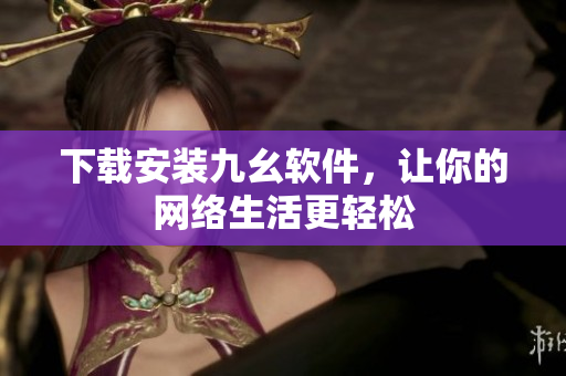 下载安装九幺软件，让你的网络生活更轻松