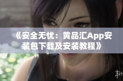 《安全无忧：黄品汇App安装包下载及安装教程》