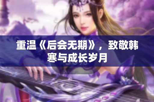 重温《后会无期》，致敬韩寒与成长岁月