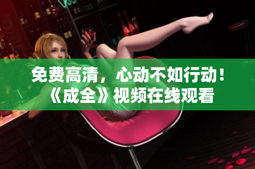 免费高清，心动不如行动！《成全》视频在线观看