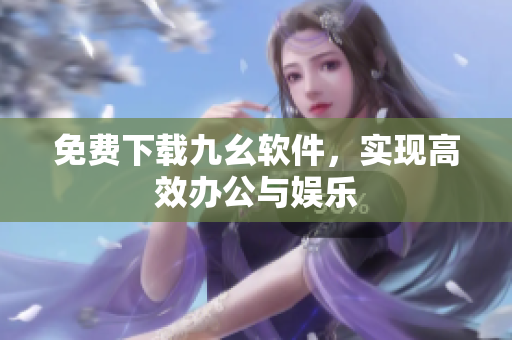 免费下载九幺软件，实现高效办公与娱乐
