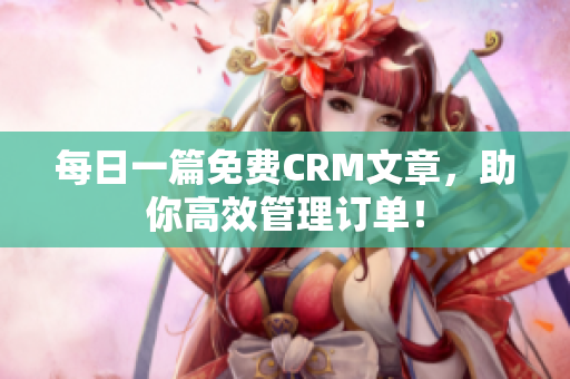 每日一篇免费CRM文章，助你高效管理订单！