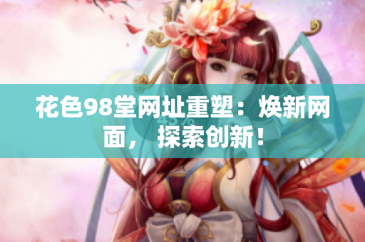 花色98堂网址重塑：焕新网面， 探索创新！
