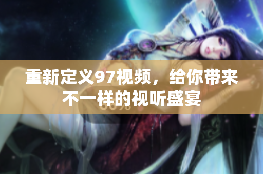 重新定义97视频，给你带来不一样的视听盛宴