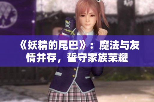 《妖精的尾巴》：魔法与友情并存，誓守家族荣耀