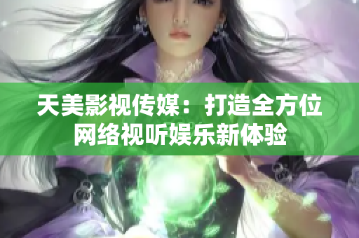 天美影视传媒：打造全方位网络视听娱乐新体验