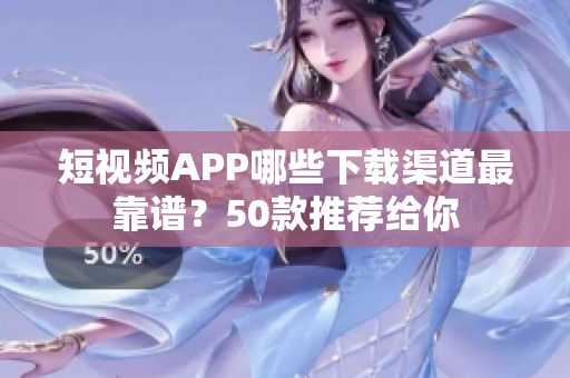 短视频APP哪些下载渠道最靠谱？50款推荐给你