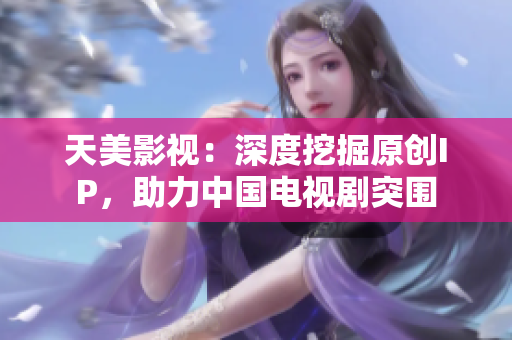 天美影视：深度挖掘原创IP，助力中国电视剧突围