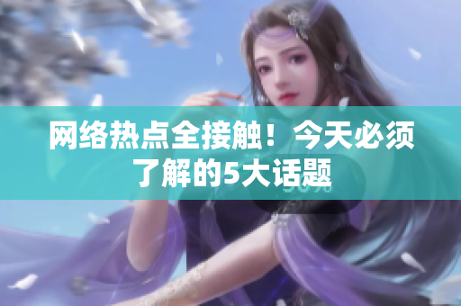 网络热点全接触！今天必须了解的5大话题