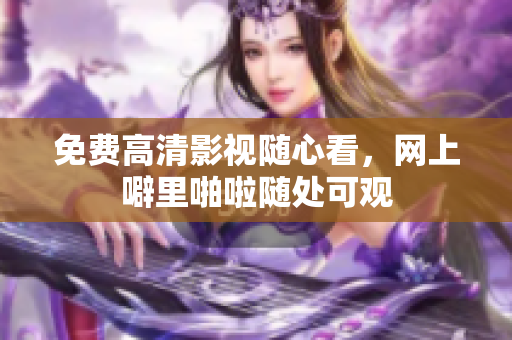 免费高清影视随心看，网上噼里啪啦随处可观