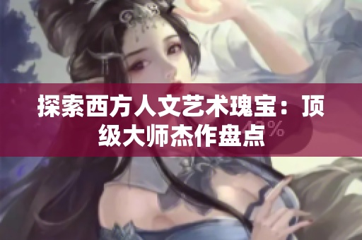 探索西方人文艺术瑰宝：顶级大师杰作盘点