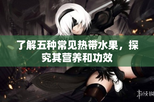 了解五种常见热带水果，探究其营养和功效