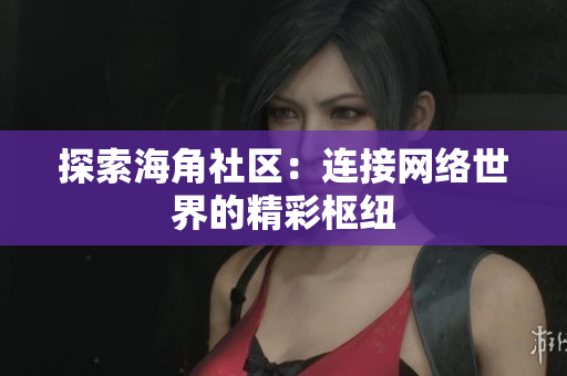 探索海角社区：连接网络世界的精彩枢纽