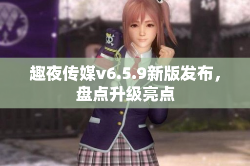 趣夜传媒v6.5.9新版发布，盘点升级亮点