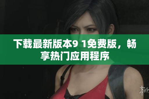 下载最新版本9 1免费版，畅享热门应用程序