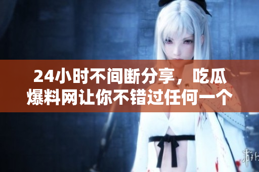 24小时不间断分享，吃瓜爆料网让你不错过任何一个话题！