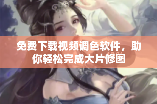 免费下载视频调色软件，助你轻松完成大片修图
