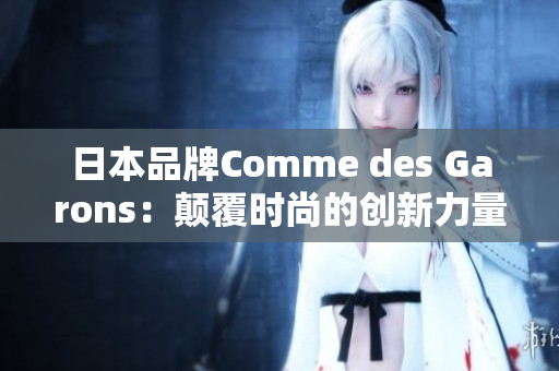 日本品牌Comme des Garons：颠覆时尚的创新力量