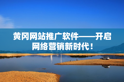 黄冈网站推广软件——开启网络营销新时代！
