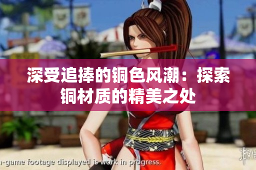 深受追捧的铜色风潮：探索铜材质的精美之处