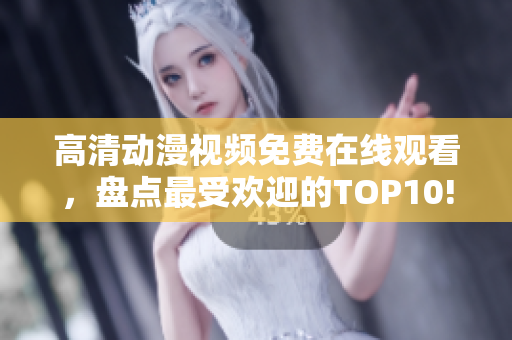 高清动漫视频免费在线观看，盘点最受欢迎的TOP10!