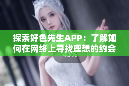 探索好色先生APP：了解如何在网络上寻找理想的约会对象