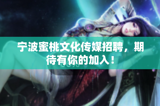 宁波蜜桃文化传媒招聘，期待有你的加入！