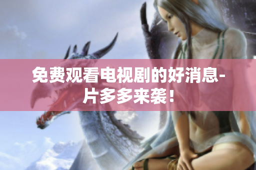 免费观看电视剧的好消息-片多多来袭！