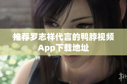 推荐罗志祥代言的鸭脖视频App下载地址