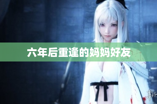 六年后重逢的妈妈好友