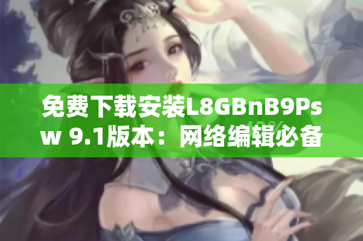 免费下载安装L8GBnB9Psw 9.1版本：网络编辑必备！