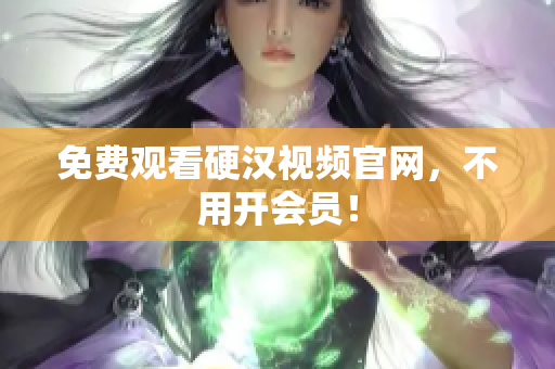 免费观看硬汉视频官网，不用开会员！