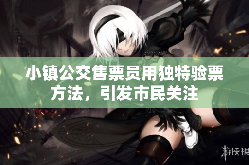 小镇公交售票员用独特验票方法，引发市民关注