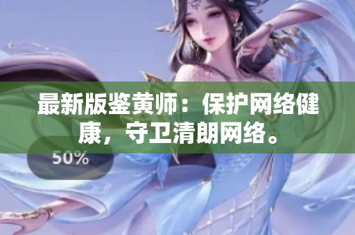 最新版鉴黄师：保护网络健康，守卫清朗网络。