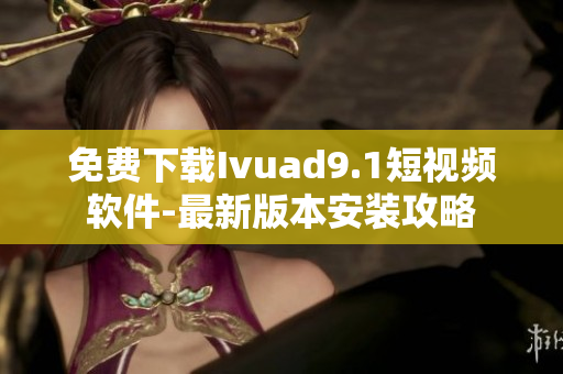 免费下载Ivuad9.1短视频软件-最新版本安装攻略