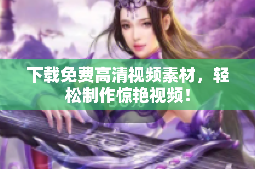 下载免费高清视频素材，轻松制作惊艳视频！