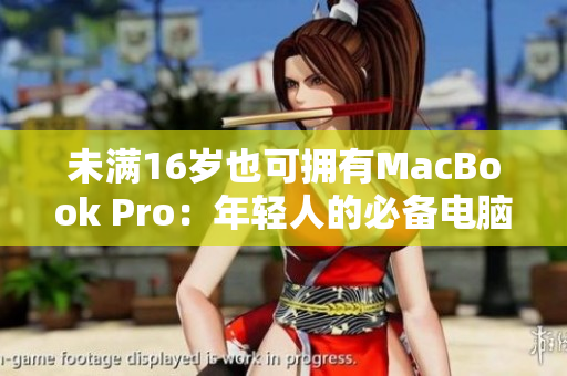 未满16岁也可拥有MacBook Pro：年轻人的必备电脑选择