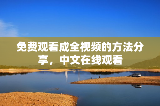 免费观看成全视频的方法分享，中文在线观看