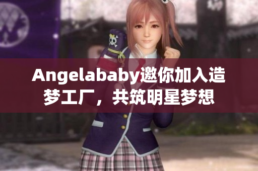 Angelababy邀你加入造梦工厂，共筑明星梦想