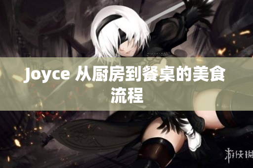 Joyce 从厨房到餐桌的美食流程