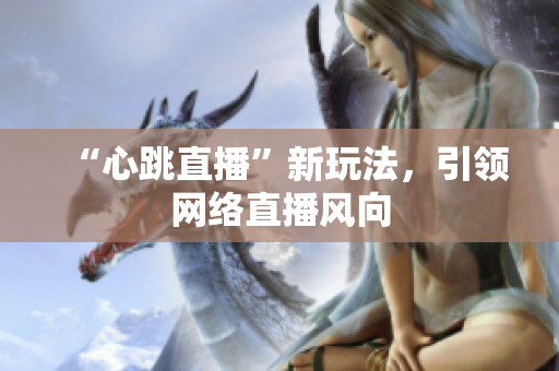 “心跳直播”新玩法，引领网络直播风向