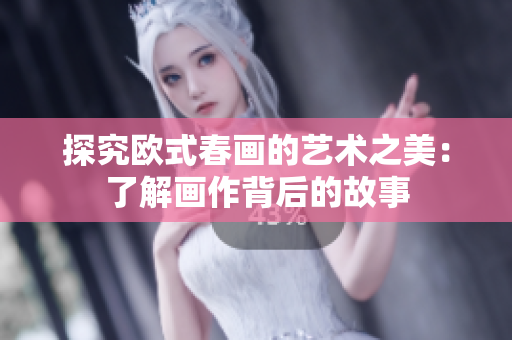探究欧式春画的艺术之美：了解画作背后的故事