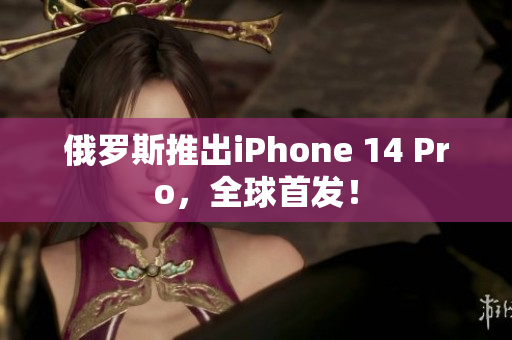 俄罗斯推出iPhone 14 Pro，全球首发！