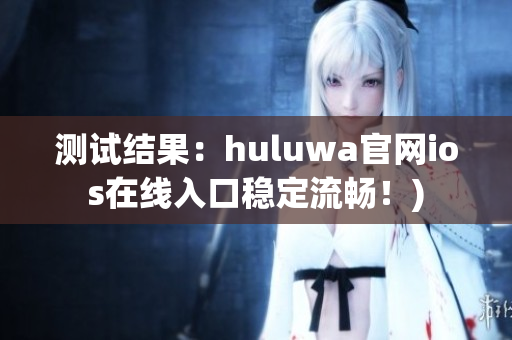 测试结果：huluwa官网ios在线入口稳定流畅！)
