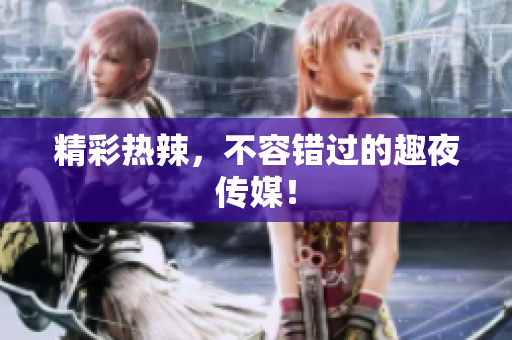 精彩热辣，不容错过的趣夜传媒！